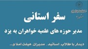 سفر مدیر حوزه‌های علمیه خواهران کشور به استان یزد